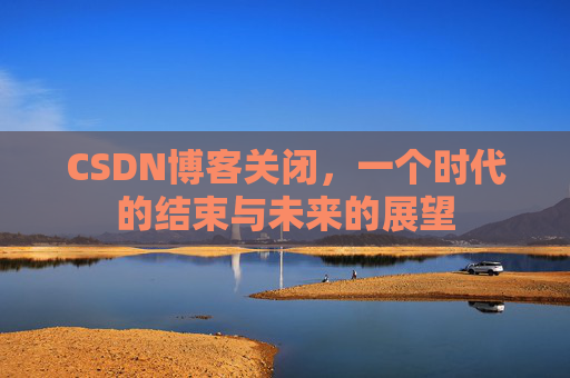 CSDN博客关闭，一个时代的结束与未来的展望